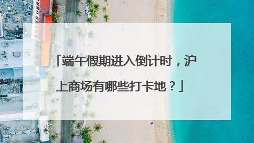 端午假期进入倒计时，沪上商场有哪些打卡地？