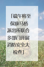 端午将至 保康马桥派出所联合多部门开展消防安全大检查