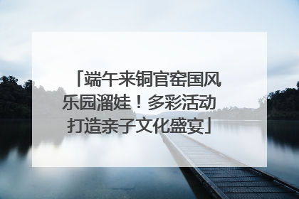 端午来铜官窑国风乐园溜娃！多彩活动打造亲子文化盛宴