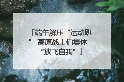 端午解压“运动趴” 高原战士们集体“放飞自我”