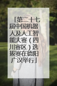 第二十七届中国机器人及人工智能大赛（四川赛区）选拔赛在德阳广汉举行