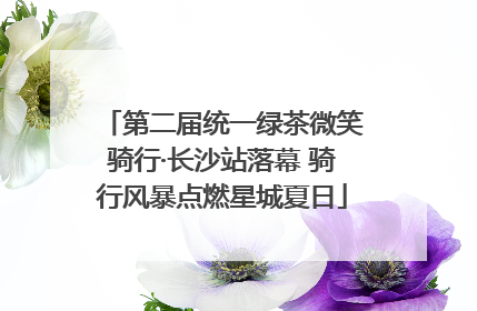 第二届统一绿茶微笑骑行·长沙站落幕 骑行风暴点燃星城夏日