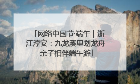 网络中国节·端午｜浙江淳安：九龙溪里划龙舟 亲子相伴端午游