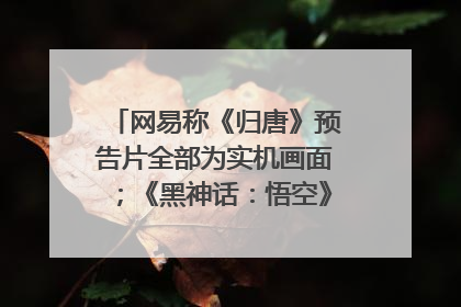 网易称《归唐》预告片全部为实机画面；《黑神话：悟空》公布Xbox版预购视频｜游戏早参