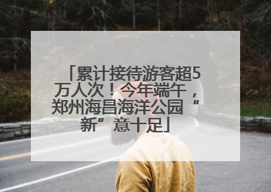 累计接待游客超5万人次！今年端午，郑州海昌海洋公园“新”意十足