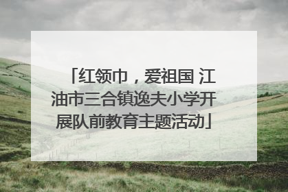红领巾，爱祖国 江油市三合镇逸夫小学开展队前教育主题活动