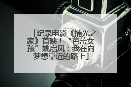 纪录电影《捕光之家》首映！“芭蕾女孩”姚启凤：我在向梦想靠近的路上