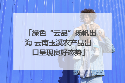 绿色“云品”扬帆出海 云南玉溪农产品出口呈现良好态势