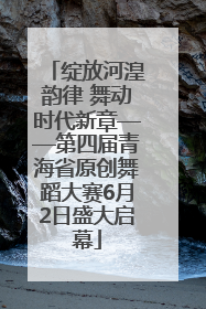 绽放河湟韵律 舞动时代新章——第四届青海省原创舞蹈大赛6月2日盛大启幕