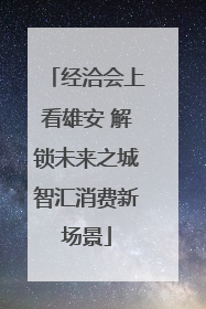 经洽会上看雄安 解锁未来之城智汇消费新场景