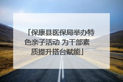 保康县医保局举办特色亲子活动 为干部素质提升搭台赋能