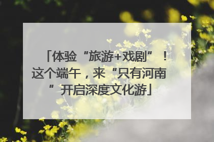 体验“旅游+戏剧”！这个端午，来“只有河南”开启深度文化游