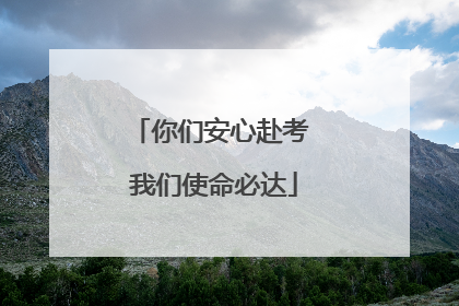 你们安心赴考 我们使命必达