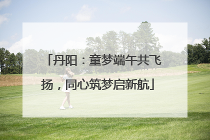 丹阳：童梦端午共飞扬，同心筑梦启新航