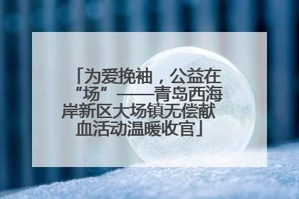为爱挽袖，公益在“场”——青岛西海岸新区大场镇无偿献血活动温暖收官