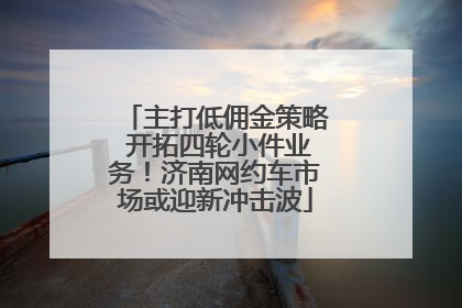 主打低佣金策略 开拓四轮小件业务！济南网约车市场或迎新冲击波