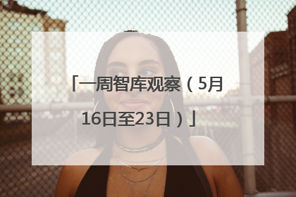 一周智库观察（5月16日至23日）