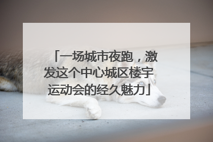 一场城市夜跑，激发这个中心城区楼宇运动会的经久魅力