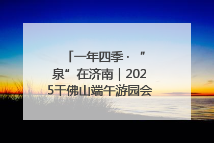 一年四季 · “泉”在济南｜2025千佛山端午游园会邀您共享亲子时光