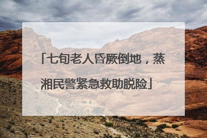 七旬老人昏厥倒地，蒸湘民警紧急救助脱险