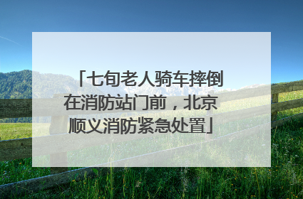 七旬老人骑车摔倒在消防站门前，北京顺义消防紧急处置
