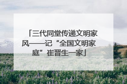 三代同堂传递文明家风——记“全国文明家庭”崔晋生一家