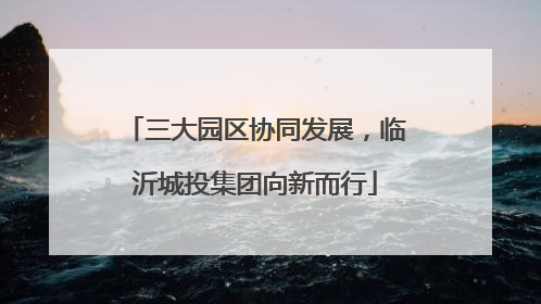 三大园区协同发展，临沂城投集团向新而行