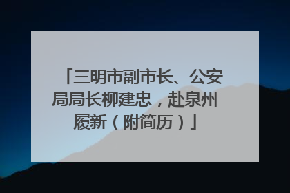 三明市副市长、公安局局长柳建忠，赴泉州履新（附简历）