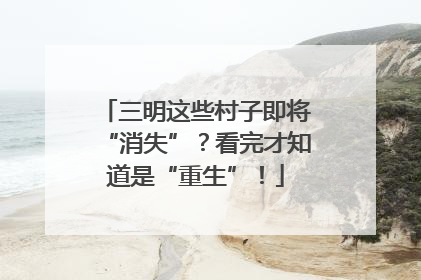三明这些村子即将“消失”？看完才知道是“重生”！