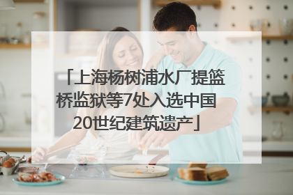 上海杨树浦水厂提篮桥监狱等7处入选中国20世纪建筑遗产