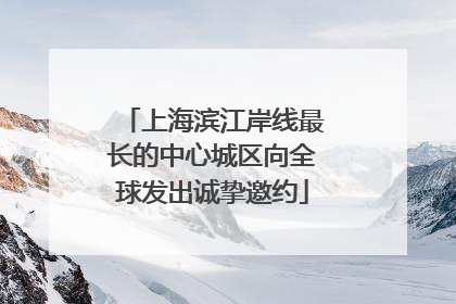 上海滨江岸线最长的中心城区向全球发出诚挚邀约