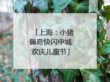 上海：小猪佩奇快闪申城欢庆儿童节