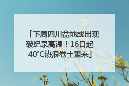 下周四川盆地或出现破纪录高温！16日起40℃热浪卷土重来