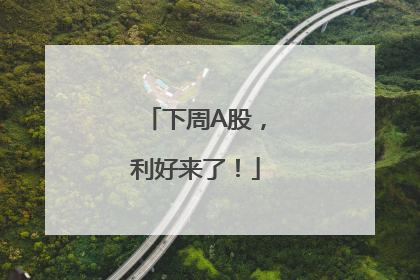 下周A股，利好来了！