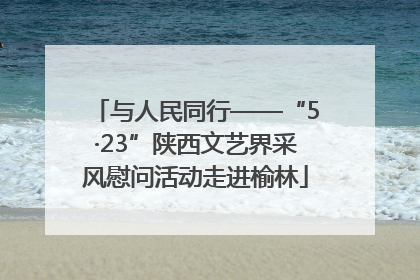 与人民同行——“5·23”陕西文艺界采风慰问活动走进榆林