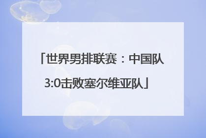 世界男排联赛：中国队3:0击败塞尔维亚队