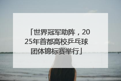 世界冠军助阵，2025年首都高校乒乓球团体锦标赛举行