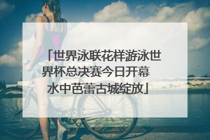 世界泳联花样游泳世界杯总决赛今日开幕 水中芭蕾古城绽放