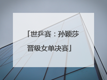 世乒赛：孙颖莎晋级女单决赛