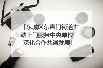 东城区东直门街道主动上门服务中央单位 深化合作共谋发展