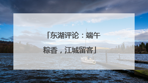 东湖评论：端午粽香，江城留客