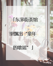东茅街茶馆里飘出“童年的歌谣”
