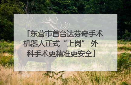 东营市首台达芬奇手术机器人正式“上岗” 外科手术更精准更安全