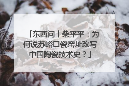 东西问丨柴平平：为何说苏峪口瓷窑址改写中国陶瓷技术史？