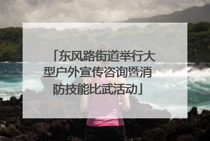 东风路街道举行大型户外宣传咨询暨消防技能比武活动