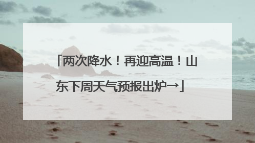 两次降水！再迎高温！山东下周天气预报出炉→
