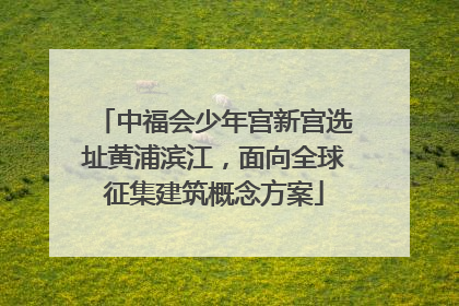 中福会少年宫新宫选址黄浦滨江，面向全球征集建筑概念方案