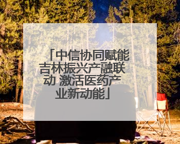 中信协同赋能吉林振兴产融联动 激活医药产业新动能