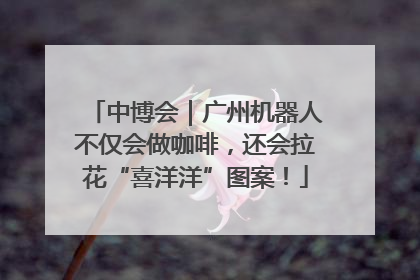 中博会｜广州机器人不仅会做咖啡，还会拉花“喜洋洋”图案！