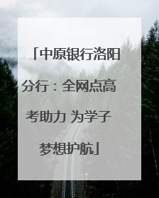 中原银行洛阳分行：全网点高考助力 为学子梦想护航